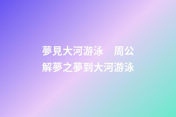 夢見大河游泳　周公解夢之夢到大河游泳